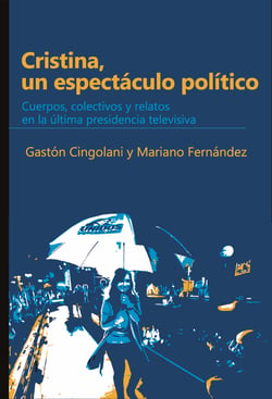 CRISTINA, UN ESPECTÁCULO POLÍTICO - Cuerpos, colectivos y relatos en la última presidencia televisiva