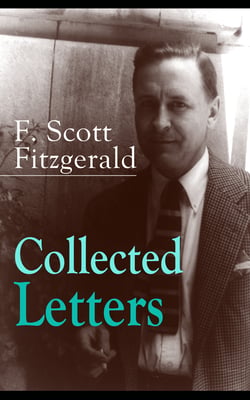 Collected Letters of F. Scott Fitzgerald - From the author of The Great Gatsby, The Side of Paradise, Tender Is the Night, The Beautiful and Damned, The Love of the Last Tycoon, The Curious Case of Benjamin Button and many other notable works