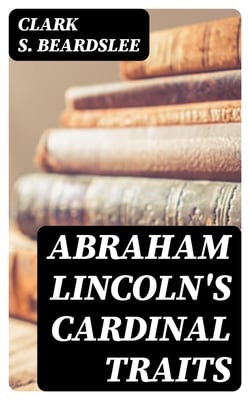 Abraham Lincoln's Cardinal Traits - A Study in Ethics, with an Epilogue Addressed to Theologians