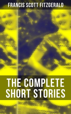 The Complete Short Stories of F. Scott Fitzgerald - Flappers and Philosophers, Tales of the Jazz Age, All the Sad Young Men &amp; Taps at Reveille