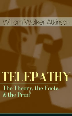 TELEPATHY - The Theory, the Facts &amp; the Proof - From the American pioneer of the New Thought movement, known for Thought Vibration, The Secret of Success, The Arcane Teachings &amp; Reincarnation and the Law of Karma
