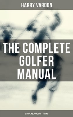 The Complete Golfer Manual: Discipline, Practice &amp; Tricks