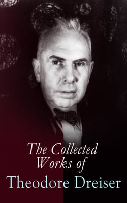 The Collected Works of Theodore Dreiser - Novels, Short Stories, Essays &amp; Biographical Writings, Including Sister Carrie, An American Tragedy, The Titan, Jennie Gerhardt, The Financier, The Genius, The Stoic, Twelve Men, Hey Rub-a-Dub-Dub…