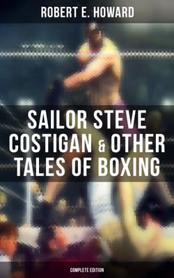Sailor Steve Costigan &amp; Other Tales of Boxing - Complete Edition - The Iron Man, Vikings of the Gloves, Breed of Battle, The Apparition in the Prize Ring…