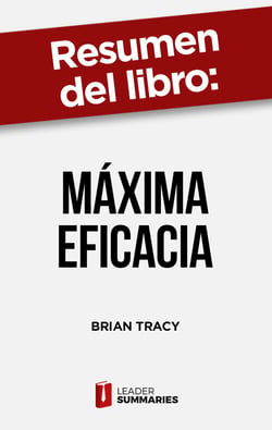 Resumen del libro "Máxima Eficacia" de Brian Tracy - Un sistema integral de planificación que le permitirá potenciar todas sus capacidades