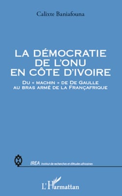 La démocratie de l'ONU en Côte d'Ivoire - Du "machin" de De Gaulle au bras armé de la Françafrique