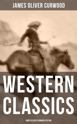 Western Classics: James Oliver Curwood Edition - The Danger Trail, The Wolf Hunters, The Gold Hunters, The Flower of the North, The Hunted Woman…