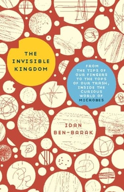 The Invisible Kingdom - From the Tips of Our Fingers to the Tops of Our Trash, Inside the Curious World of Microbes