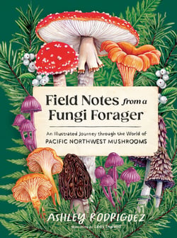 Field Notes from a Fungi Forager - An Illustrated Journey Through the World of Pacific Northwest Mushrooms