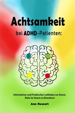 Achtsamkeit bei ADHD-Patienten:  Informativer und Praktischer Leitfaden zur Kunst, Ruhe im Sturm zu Bewahren