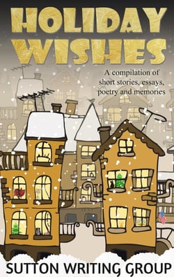 Holiday Wishes - A Compilation of Short Stories, Essays, Poetry, and Memories - Sutton Writing Group Compilations, #3