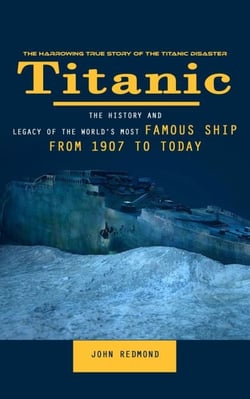 Titanic: The Harrowing True Story of the Titanic Disaster (The History and Legacy of the World’s Most Famous Ship From 1907 to Today)