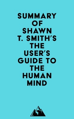 Summary of Shawn T. Smith's The User's Guide to the Human Mind