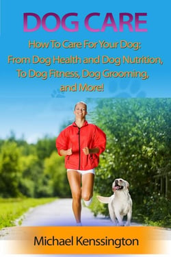 Dog Care: How To Care For Your Dog: From Dog Health and Dog Nutrition To Dog Fitness, Dog Grooming, and more! - Dog Training Series, #3