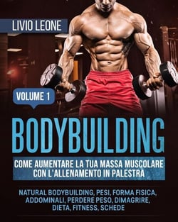 Bodybuilding: Come aumentare la tua massa muscolare  con l’allenamento in palestra. (Natural bodybuilding, pesi, forma fisica, addominali, perdere peso, dimagrire, dieta, fitness, schede). Volume 1