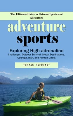 Adventure Sports: The Ultimate Guide to Extreme Sports and Adventure (Exploring High-adrenaline Challenges, Outdoor Survival, Global Destinations, Courage, Risk, and Human Limits)