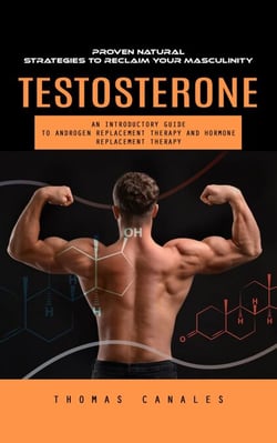 Testosterone: Proven Natural Strategies to Reclaim Your Masculinity (An Introductory Guide to Androgen Replacement Therapy and Hormone Replacement Therapy)