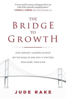 The Bridge to Growth - How Servant Leaders Achieve Better Results and Why It Matters Now More Than Ever