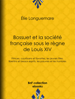 Bossuet et la société française sous le règne de Louis XIV - Princes, courtisans et favorites, les jeunes filles, libertins et beaux esprits, les pauvres et les humbles