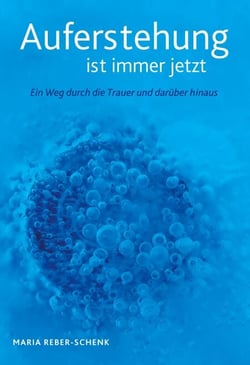 Auferstehung ist immer jetzt - Ein Weg durch die Trauer und darüber hinaus