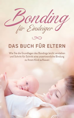 Bonding für Einsteiger - Das Buch für Eltern - Wie Sie die Grundlagen des Bondings leicht verstehen und Schritt für Schritt eine unzertrennliche Bindung zu Ihrem Kind aufbauen