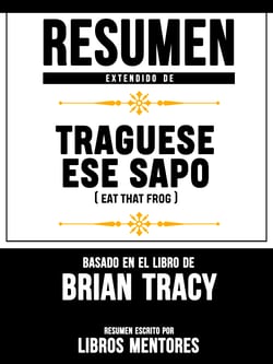Resumen Extendido De Traguese Ese Sapo (Eat That Frog) - Basado En El Libro De Brian Tracy