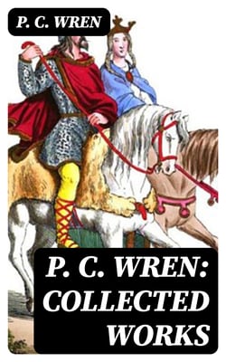 P. C. Wren: Collected Works - The Wages of Virtue, Cupid in Africa, Stepsons of France, Snake and Sword, Driftwood Spars &amp; Biographical Stories of the French Foreign Legion