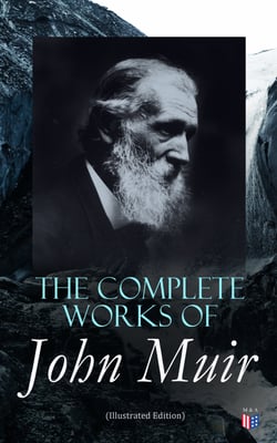 The Complete Works of John Muir (Illustrated Edition) - Travel Memoirs, Wilderness Essays, Environmental Studies &amp; Letters