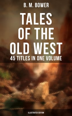 Tales of the Old West: B. M. Bower Collection - 45 Titles in One Volume (Illustrated Edition) - The Flying U Novels, The Range Dwellers, The Long Shadow, Good Indian, The Gringos…