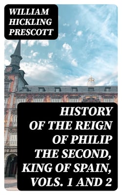 History of the Reign of Philip the Second, King of Spain, Vols. 1 and 2