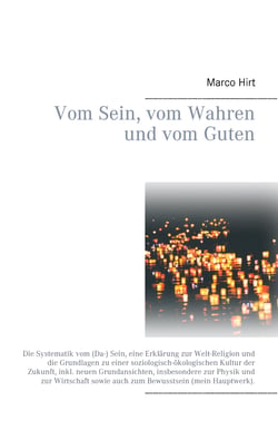 Vom Sein, vom Wahren und vom Guten - Die Systematik vom (Da-) Sein, eine Erklärung zur Welt-Religion und die Grundlagen zu einer soziologisch-ökologischen Kultur der Zukunft, inkl. neuen Grundansichten, insbesondere zur Physik und zur Wirtschaft sowie ...