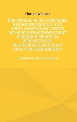 Der Artikel 48 der Weimarer Reichsverfassung und seine Anwendung unter der Reichspräsidentschaft Friedrich Eberts im Vergleich zur Reichspräsidentschaft Paul von Hindenburgs - Studienarbeit