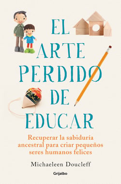 El arte perdido de educar - Recuperar la sabiduría ancestral para criar pequeños seres humanos felices