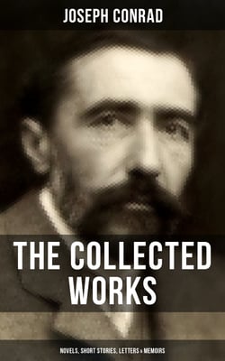 The Collected Works of Joseph Conrad: Novels, Short Stories, Letters &amp; Memoirs - Including Classics like Heart of Darkness, Lord Jim, The Duel, The Secret Agent, Nostromo &amp; Victory