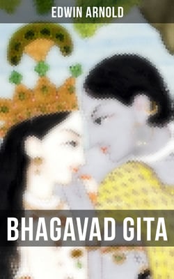 Bhagavad Gita - Discourse Between Arjuna, Prince of India, and the Supreme Being Under the Form of Krishna