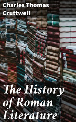 The History of Roman Literature - From the Earliest Period to the Death of Marcus Aurelius
