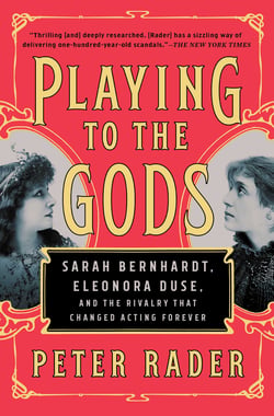 Playing to the Gods - Sarah Bernhardt, Eleonora Duse, and the Rivalry That Changed Acting Forever