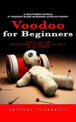 Voodoo for Beginners: A Southern African Voodoo Guide Blending African Spirit (Essential Spells and Protection Magick to Change Your Life Even if You Are a Beginner)