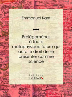 Prolégomènes à toute métaphysique future qui aura le droit de se présenter comme science - Suivis de deux autres fragments du même auteur, relatifs à la Critique de la raison pure