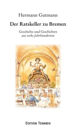 Der Ratskeller zu Bremen - Geschichte und Geschichten aus sechs Jahrhunderten