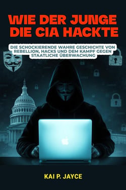 Wie der Junge die CIA Hackte:   Die schockierende Wahre Geschichte von Rebellion, Hacks und dem Kampf Gegen Staatliche Überwachung