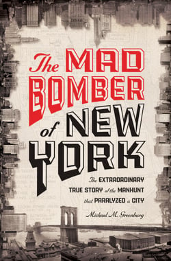 The Mad Bomber of New York - The Extraordinary True Story of the Manhunt That Paralyzed a City
