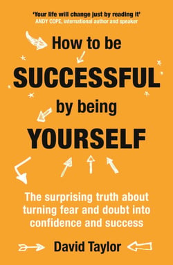 How To Be Successful By Being Yourself - The Surprising Truth About Turning Fear and Doubt into Confidence and Success