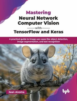 Mastering Neural Network Computer Vision with TensorFlow and Keras: A practical guide to image use cases like object detection, image segmentation, and text recognition