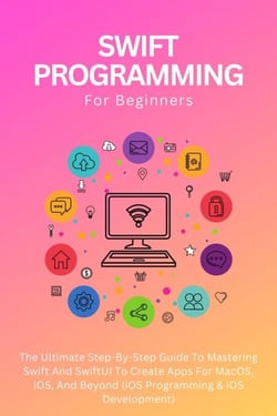 Swift Programming For Beginners: The Ultimate Step-By-Step Guide To Mastering Swift And SwiftUI To Create Apps For MacOS, iOS, And Beyond (iOS Programming &amp; iOS Development)