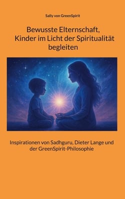 Bewusste Elternschaft,  Kinder im Licht der Spiritualität  begleiten - Inspirationen von Sadhguru, Dieter Lange und der GreenSpirit-Philosophie