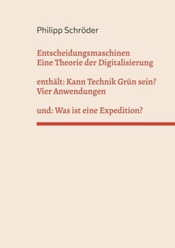 Entscheidungsmaschinen - Eine Theorie der Digitalisierung - enthält: Kann Technik Grün sein? und: Was ist eine Expedition?