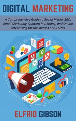 Digital Marketing: A Comprehensive Guide to Social Media, SEO, Email Marketing, Content Marketing, and Online Advertising for Businesses of All Sizes