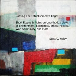 Rattling The Establishment‘s Cage:  Short Essays &amp; Notes on Unorthodox Views of Environment, Economics, Ethics, Politics, War, Spirituality, and More