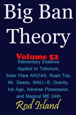 Big Ban Theory: Elementary Essence Applied to Tellurium, Solar Flare AR2149, Road Trip,  Mr. Deeds, WALL-E, Ice Age, Adverse Possession, and Magical ME 24th, Volume 52 - Big Ban Theory, #48